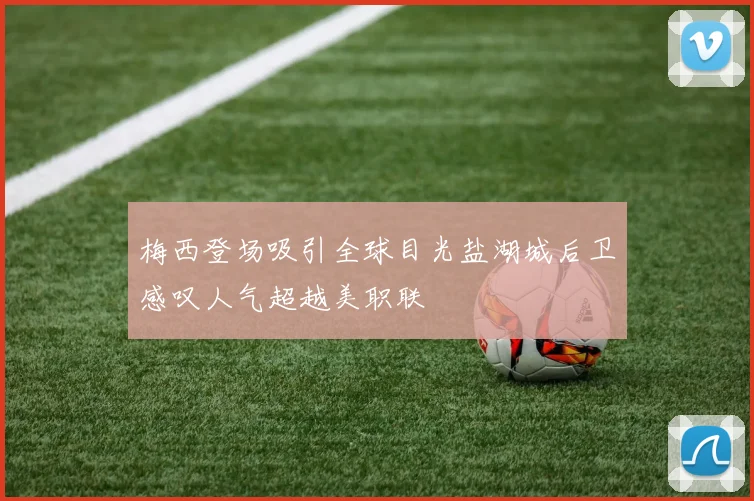 梅西登场吸引全球目光盐湖城后卫感叹人气超越美职联