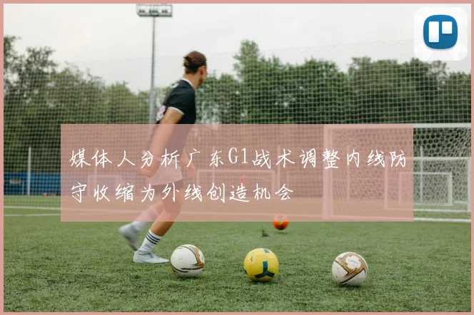 媒体人分析广东G1战术调整内线防守收缩为外线创造机会