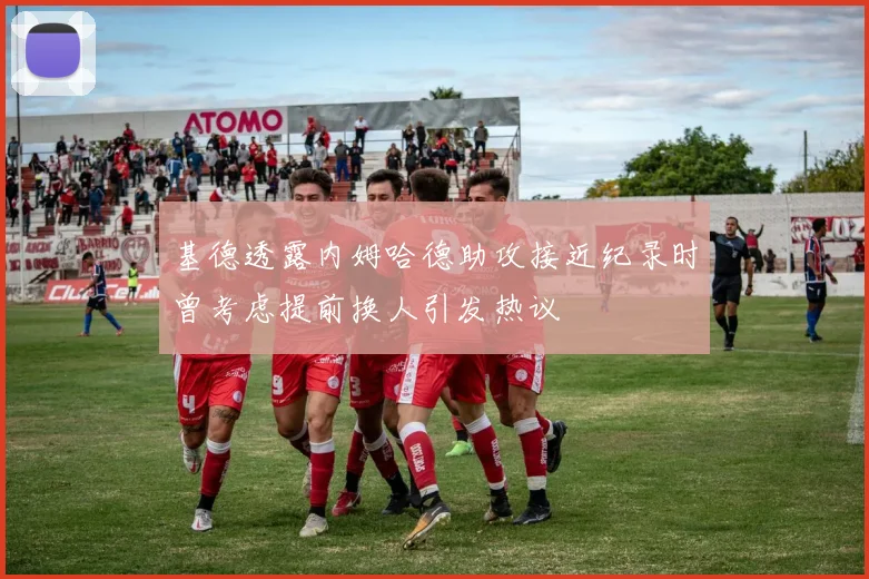 基德透露内姆哈德助攻接近纪录时曾考虑提前换人引发热议