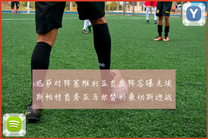 巴萨对阵塞维利亚首发阵容曝光埃斯帕特首秀亚马尔替补桑切斯迎战旧主