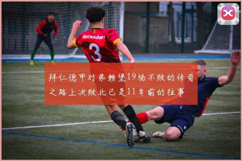 拜仁德甲对弗赖堡19场不败的传奇之路上次败北已是11年前的往事