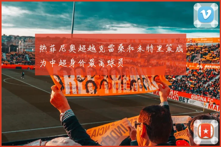 热菲尼奥超越克雷桑和米特里策成为中超身价最高球员