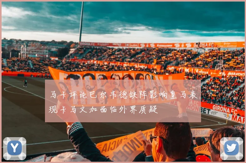 马卡评论巴尔韦德缺阵影响皇马表现卡马文加面临外界质疑