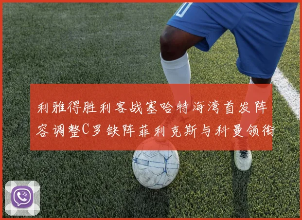 利雅得胜利客战塞哈特海湾首发阵容调整C罗缺阵菲利克斯与科曼领衔出战