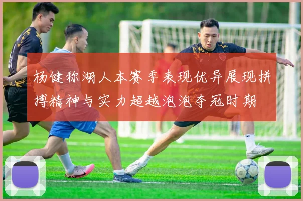 杨健称湖人本赛季表现优异展现拼搏精神与实力超越泡泡夺冠时期
