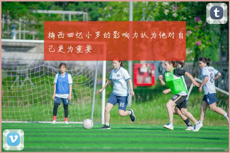 梅西回忆小罗的影响力认为他对自己更为重要