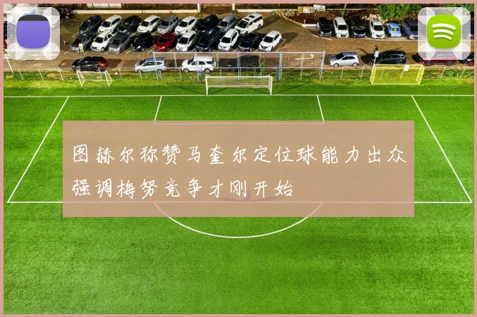 图赫尔称赞马奎尔定位球能力出众强调梅努竞争才刚开始