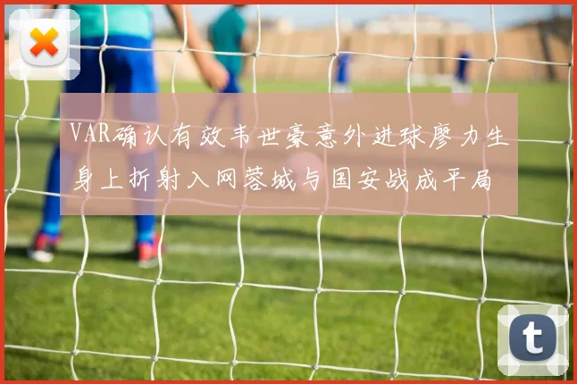 VAR确认有效韦世豪意外进球廖力生身上折射入网蓉城与国安战成平局