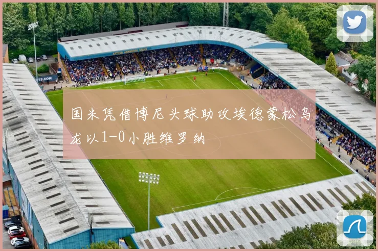 国米凭借博尼头球助攻埃德蒙松乌龙以1-0小胜维罗纳