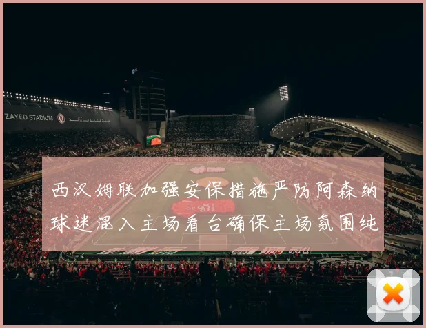 西汉姆联加强安保措施严防阿森纳球迷混入主场看台确保主场氛围纯粹