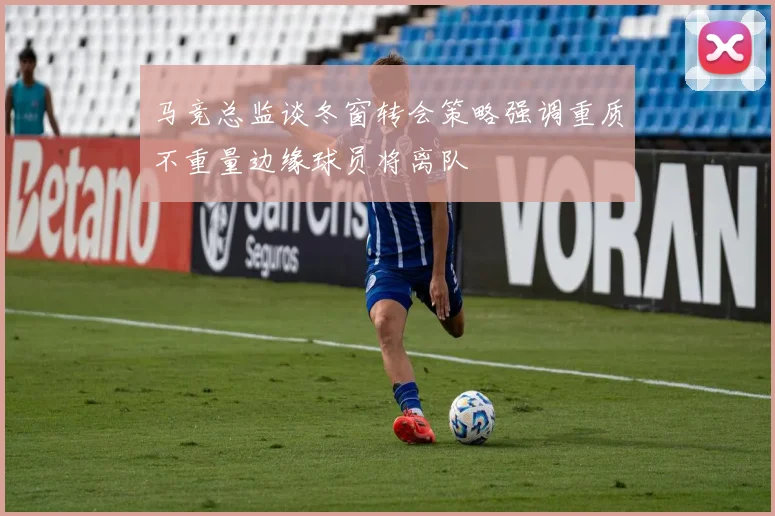 马竞总监谈冬窗转会策略强调重质不重量边缘球员将离队