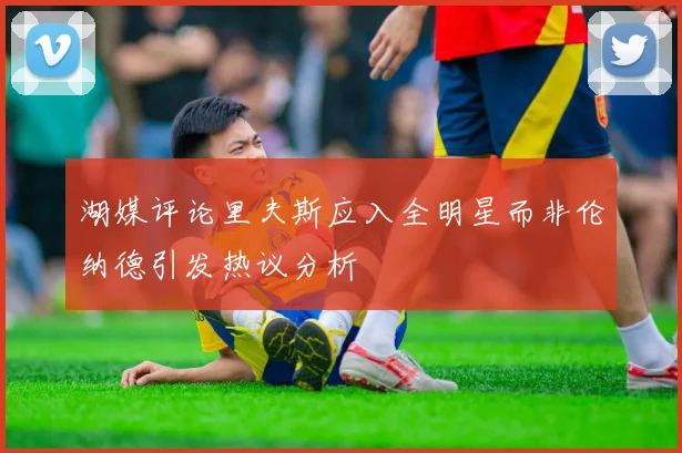湖媒评论里夫斯应入全明星而非伦纳德引发热议分析