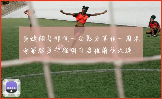 黄健翔与邵佳一合影分享佳一周末考察球员行程明日启程前往大连