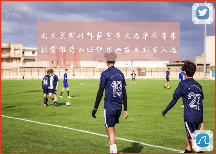 尤文图斯对阵萨索洛大名单公布弗拉霍维奇回归伊尔迪兹米利克入选
