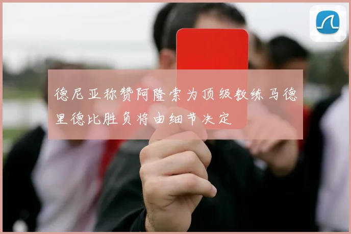 德尼亚称赞阿隆索为顶级教练马德里德比胜负将由细节决定