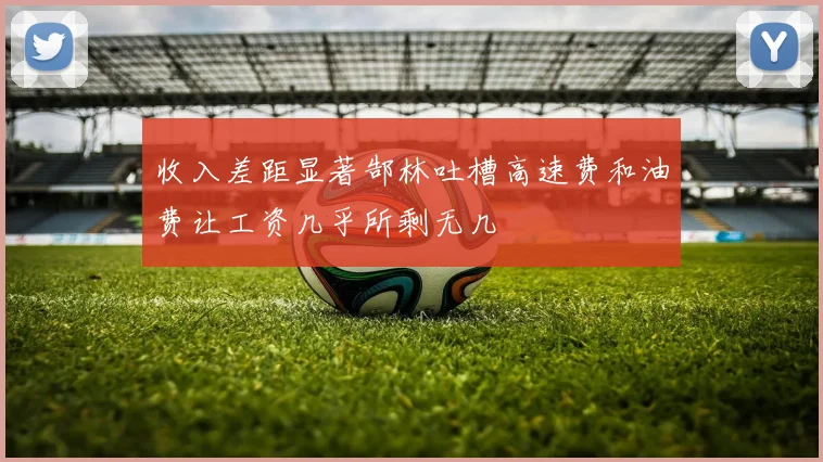 收入差距显著郜林吐槽高速费和油费让工资几乎所剩无几