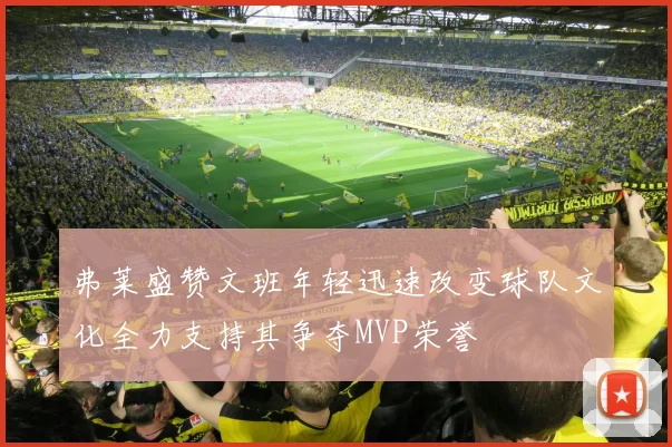 弗莱盛赞文班年轻迅速改变球队文化全力支持其争夺MVP荣誉