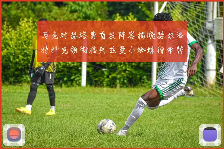马竞对赫塔费首发阵容揭晓瑟尔洛特科克领衔格列兹曼小蜘蛛待命替补