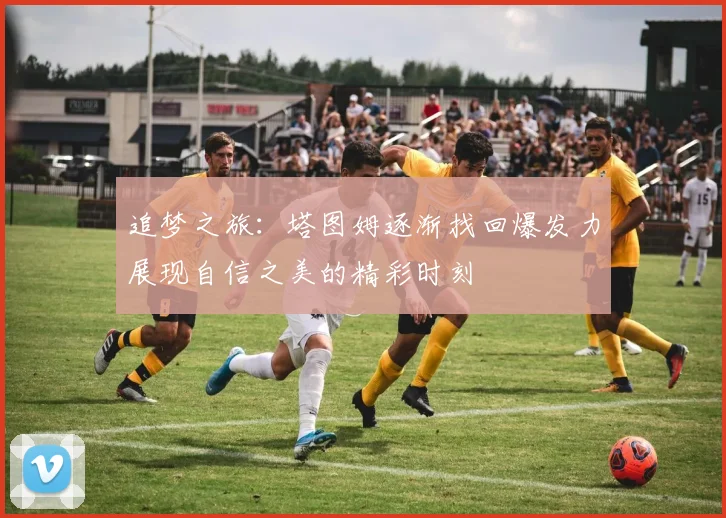 追梦之旅：塔图姆逐渐找回爆发力展现自信之美的精彩时刻