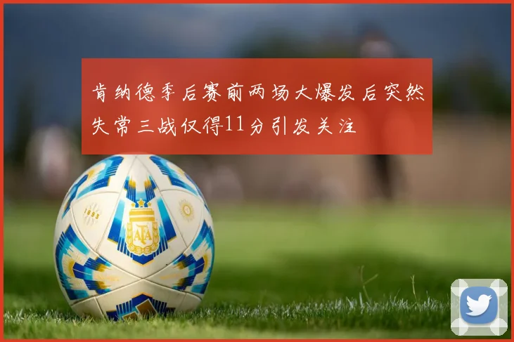 肯纳德季后赛前两场大爆发后突然失常三战仅得11分引发关注