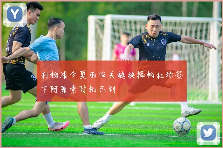 利物浦今夏面临关键抉择帕杜称签下阿隆索时机已到