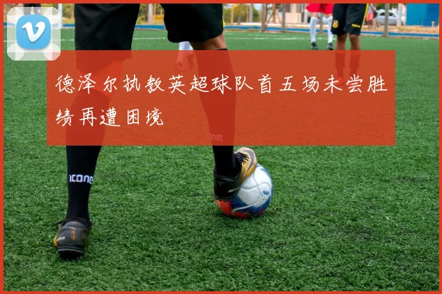 德泽尔执教英超球队首五场未尝胜绩再遭困境