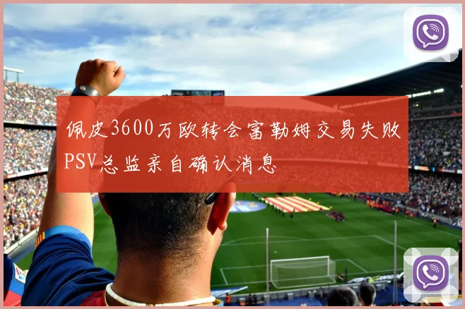 佩皮3600万欧转会富勒姆交易失败PSV总监亲自确认消息