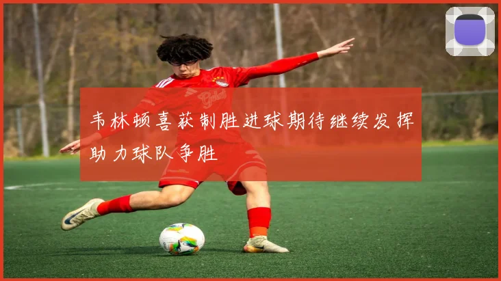 韦林顿喜获制胜进球期待继续发挥助力球队争胜