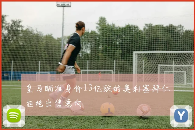 皇马瞄准身价13亿欧的奥利塞拜仁拒绝出售意向