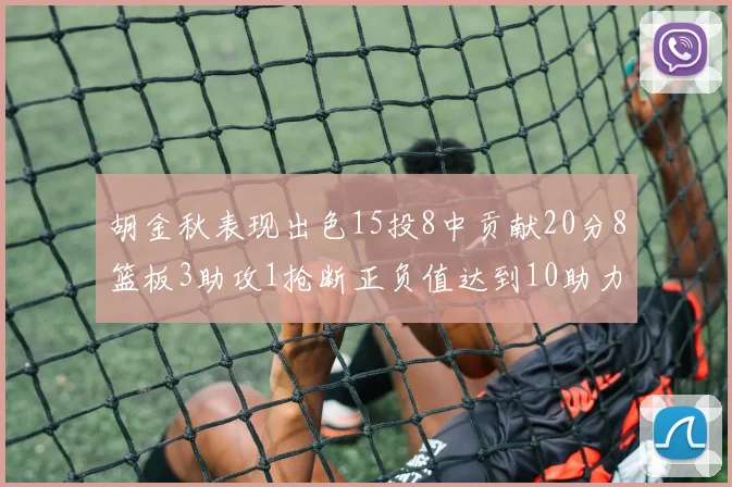 胡金秋表现出色15投8中贡献20分8篮板3助攻1抢断正负值达到10助力球队胜利