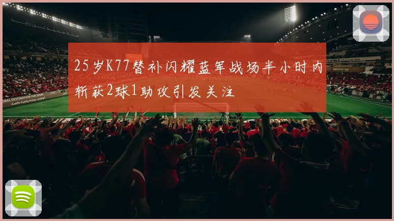 25岁K77替补闪耀蓝军战场半小时内斩获2球1助攻引发关注