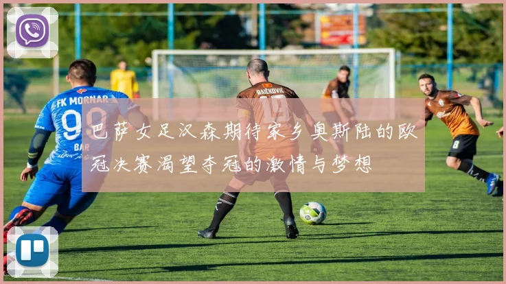 巴萨女足汉森期待家乡奥斯陆的欧冠决赛渴望夺冠的激情与梦想