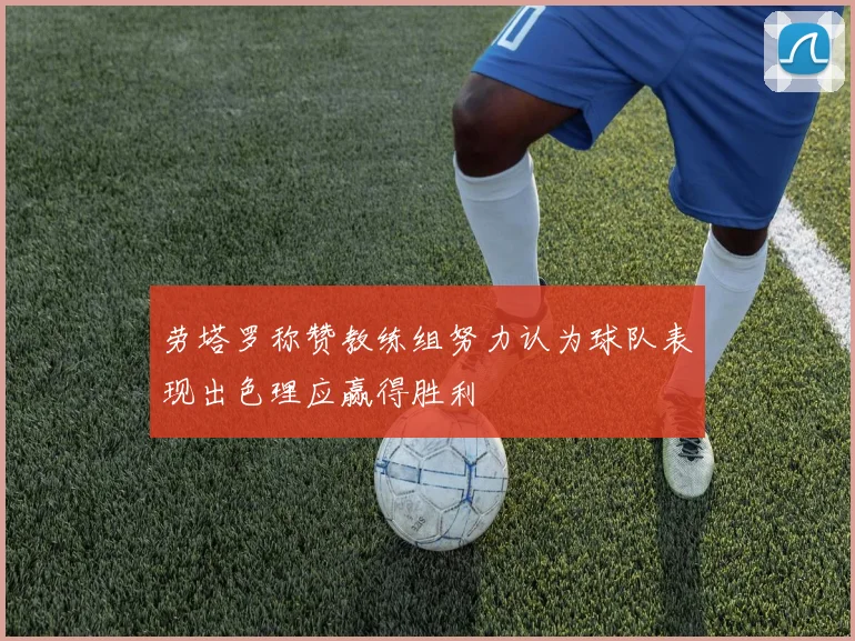 劳塔罗称赞教练组努力认为球队表现出色理应赢得胜利