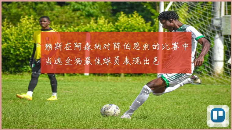 赖斯在阿森纳对阵伯恩利的比赛中当选全场最佳球员表现出色
