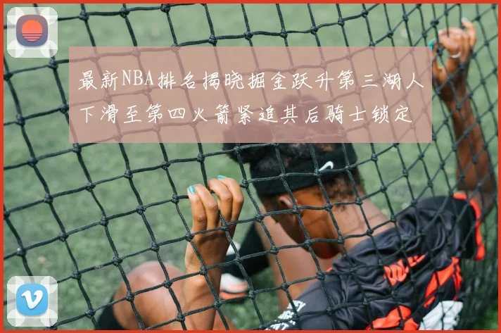 最新NBA排名揭晓掘金跃升第三湖人下滑至第四火箭紧追其后骑士锁定东部前四名
