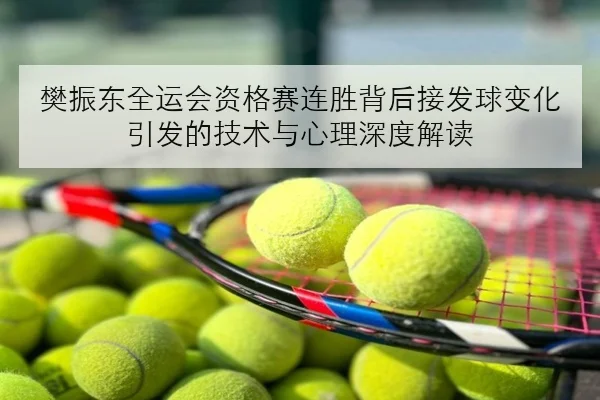 樊振东全运会资格赛连胜背后接发球变化引发的技术与心理深度解读
